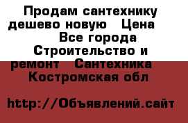 Продам сантехнику дешево новую › Цена ­ 20 - Все города Строительство и ремонт » Сантехника   . Костромская обл.